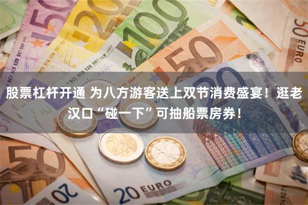股票杠杆开通 为八方游客送上双节消费盛宴！逛老汉口“碰一下”可抽船票房券！