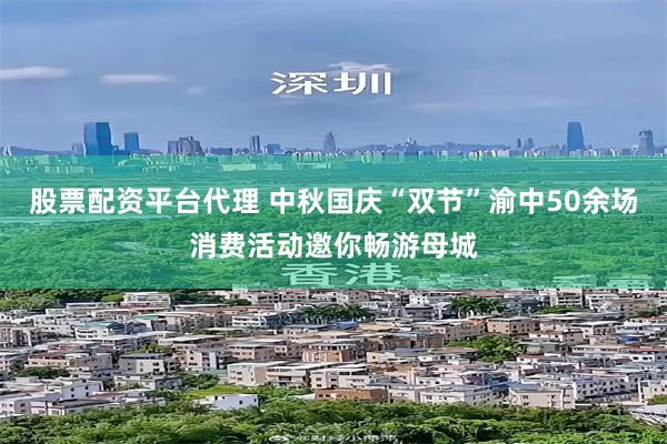 股票配资平台代理 中秋国庆“双节”渝中50余场消费活动邀你畅游母城