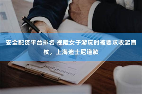 安全配资平台排名 视障女子游玩时被要求收起盲杖，上海迪士尼道歉