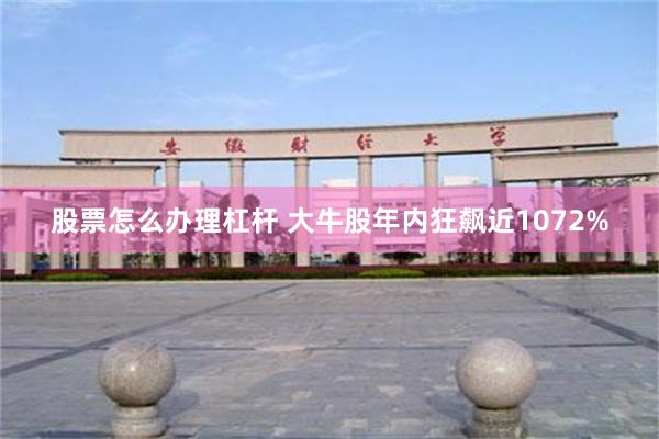 股票怎么办理杠杆 大牛股年内狂飙近1072%
