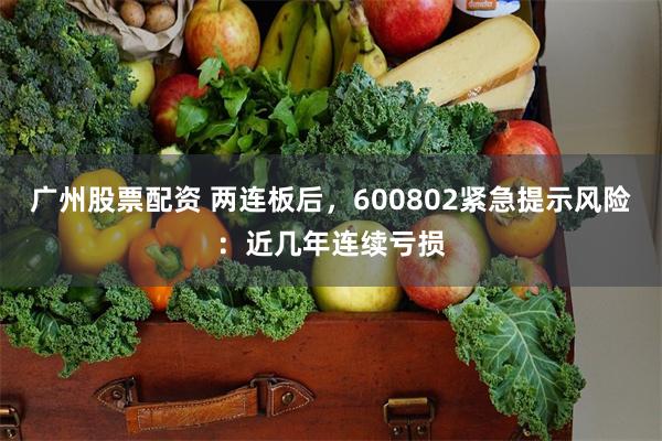 广州股票配资 两连板后，600802紧急提示风险：近几年连续亏损