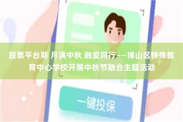 股票平台期 月满中秋 融爱同行——博山区特殊教育中心学校开展中秋节融合主题活动