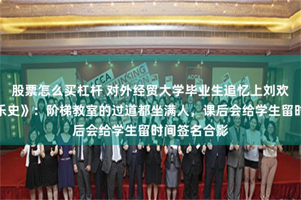 股票怎么买杠杆 对外经贸大学毕业生追忆上刘欢的《西方音乐史》：阶梯教室的过道都坐满人，课后会给学生留时间签名合影