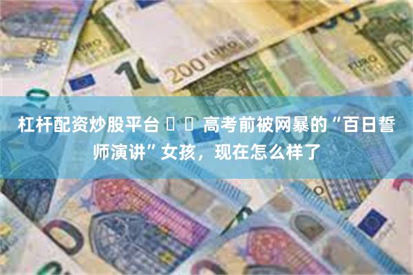 杠杆配资炒股平台 ‍‍高考前被网暴的“百日誓师演讲”女孩，现在怎么样了