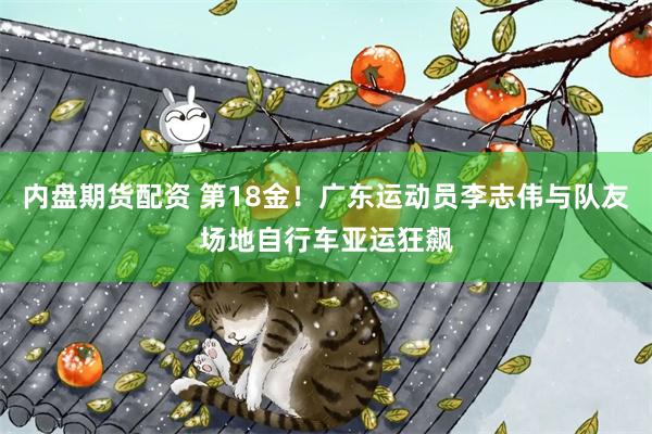 内盘期货配资 第18金!广东运动员李志伟与队友场地自行车亚运狂飙