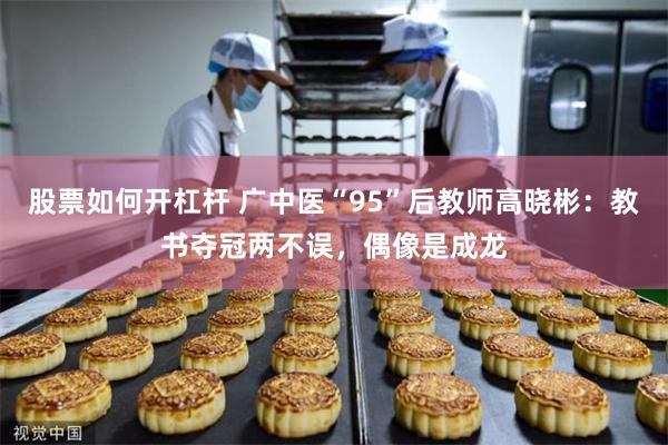 股票如何开杠杆 广中医“95”后教师高晓彬：教书夺冠两不误，偶像是成龙
