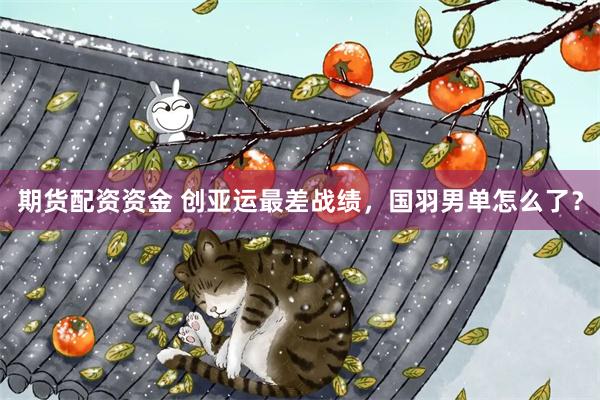 期货配资资金 创亚运最差战绩，国羽男单怎么了？