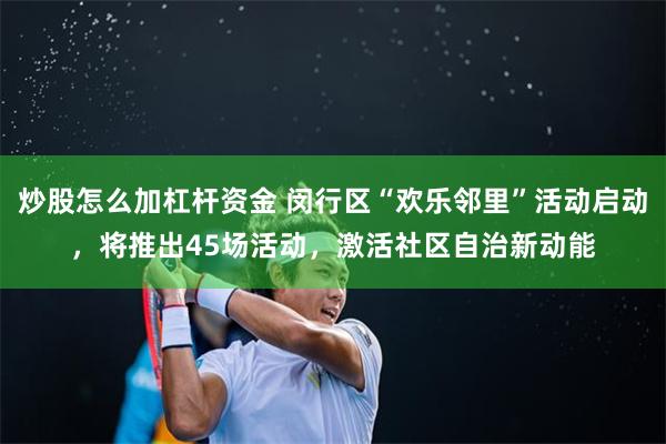 炒股怎么加杠杆资金 闵行区“欢乐邻里”活动启动，将推出45场活动，激活社区自治新动能