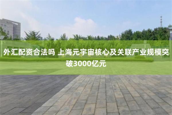 外汇配资合法吗 上海元宇宙核心及关联产业规模突破3000亿元