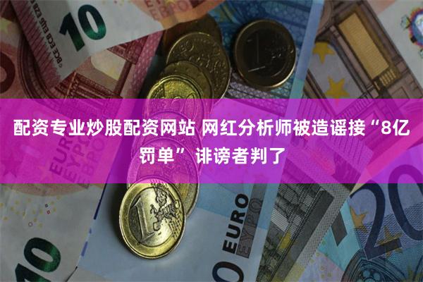 配资专业炒股配资网站 网红分析师被造谣接“8亿罚单” 诽谤者判了