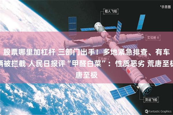 股票哪里加杠杆 三部门出手！多地紧急排查、有车辆被拦截 人民日报评“甲醛白菜”：性质恶劣 荒唐至极