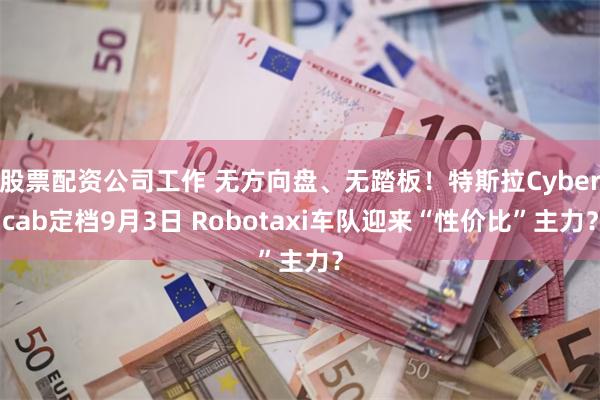 股票配资公司工作 无方向盘、无踏板！特斯拉Cybercab定档9月3日 Robotaxi车队迎来“性价比”主力？