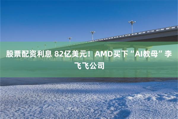 股票配资利息 82亿美元！AMD买下“AI教母”李飞飞公司