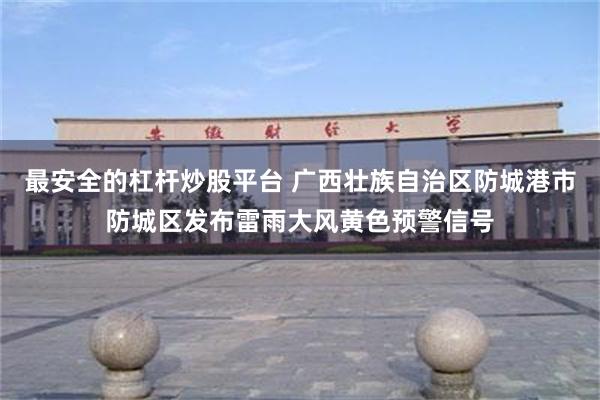 最安全的杠杆炒股平台 广西壮族自治区防城港市防城区发布雷雨大风黄色预警信号