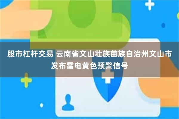 股市杠杆交易 云南省文山壮族苗族自治州文山市发布雷电黄色预警信号
