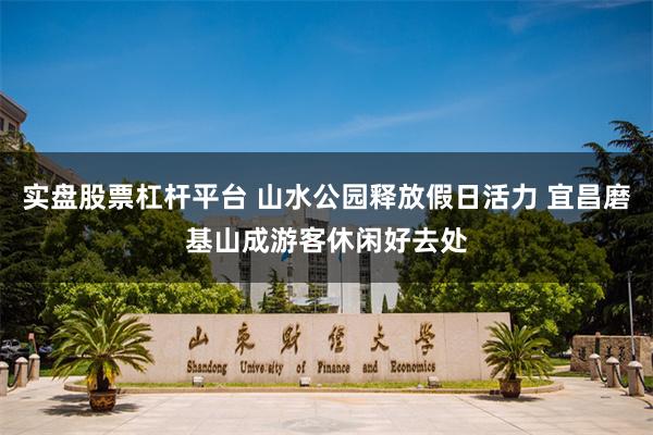 实盘股票杠杆平台 山水公园释放假日活力 宜昌磨基山成游客休闲好去处