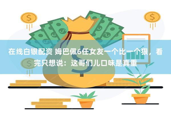 在线白银配资 姆巴佩6任女友一个比一个狠，看完只想说：这哥们儿口味是真重