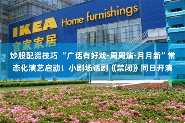 炒股配资技巧 “广话有好戏·周周演·月月新”常态化演艺启动！小剧场话剧《禁闭》同日开演