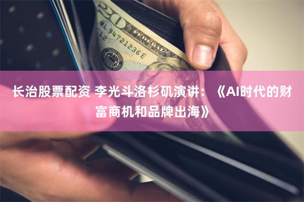 长治股票配资 李光斗洛杉矶演讲：《AI时代的财富商机和品牌出海》