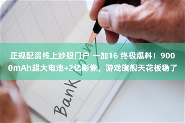 正规配资线上炒股门户 一加16 终极爆料！9000mAh超大电池+2亿影像，游戏旗舰天花板稳了