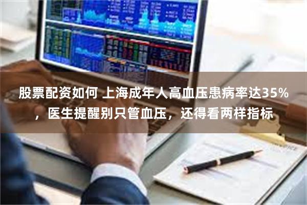 股票配资如何 上海成年人高血压患病率达35%，医生提醒别只管血压，还得看两样指标