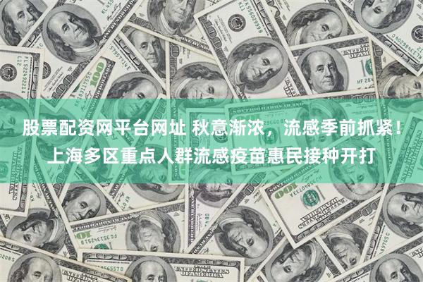 股票配资网平台网址 秋意渐浓，流感季前抓紧！上海多区重点人群流感疫苗惠民接种开打