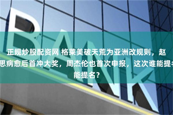 正规炒股配资网 格莱美破天荒为亚洲改规则，赵露思病愈后首冲大奖，周杰伦也首次申报，这次谁能提名？