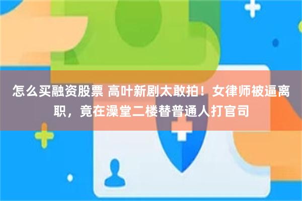 怎么买融资股票 高叶新剧太敢拍！女律师被逼离职，竟在澡堂二楼替普通人打官司