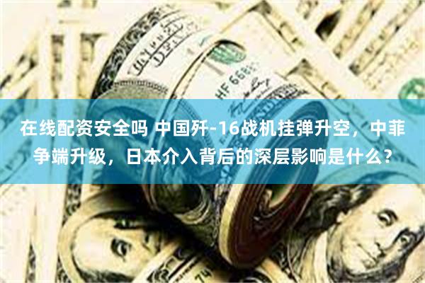 在线配资安全吗 中国歼-16战机挂弹升空，中菲争端升级，日本介入背后的深层影响是什么？