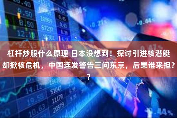 杠杆炒股什么原理 日本没想到！探讨引进核潜艇却掀核危机，中国连发警告三问东京，后果谁来担？