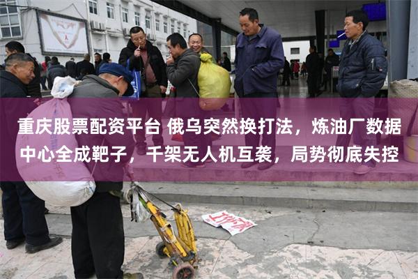 重庆股票配资平台 俄乌突然换打法，炼油厂数据中心全成靶子，千架无人机互袭，局势彻底失控