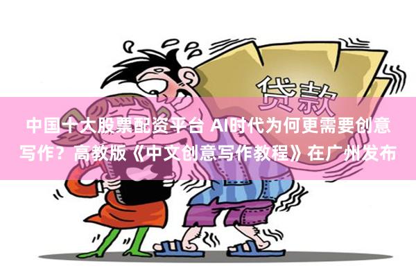 中国十大股票配资平台 AI时代为何更需要创意写作？高教版《中文创意写作教程》在广州发布