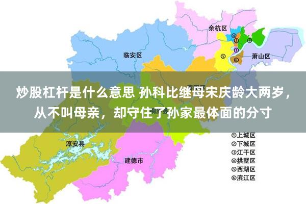 炒股杠杆是什么意思 孙科比继母宋庆龄大两岁，从不叫母亲，却守住了孙家最体面的分寸