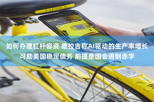 如何办理杠杆容资 德拉吉称AI驱动的生产率增长可助美国稳定债务 前提是国会遏制赤字