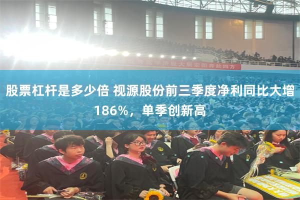 股票杠杆是多少倍 视源股份前三季度净利同比大增186%，单季创新高