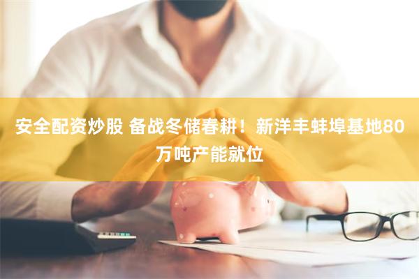 安全配资炒股 备战冬储春耕！新洋丰蚌埠基地80万吨产能就位