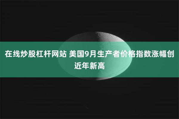 在线炒股杠杆网站 美国9月生产者价格指数涨幅创近年新高