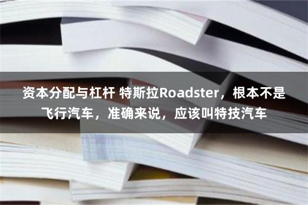 资本分配与杠杆 特斯拉Roadster，根本不是飞行汽车，准确来说，应该叫特技汽车
