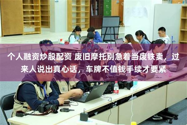 个人融资炒股配资 废旧摩托别急着当废铁卖，过来人说出真心话，车牌不值钱手续才要紧