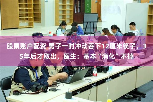 股票账户配资 男子一时冲动吞下12厘米筷子，35年后才取出，医生：基本“消化”不掉