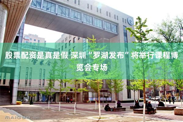 股票配资是真是假 深圳“罗湖发布”将举行课程博览会专场
