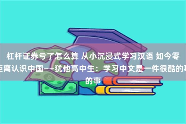 杠杆证券亏了怎么算 从小沉浸式学习汉语 如今零距离认识中国——犹他高中生：学习中文是一件很酷的事